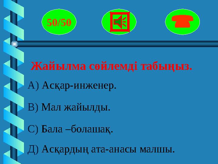 Жайылма сөйлемді табыңыз. 50/50  А) Асқар-инженер. В) Мал жайылды. С) Бала –болашақ. Д) Асқардың ата-анасы мал