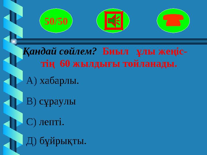 Қандай сөйлем? Биыл ұлы жеңіс- тің 60 жылдығы тойланады. 50/50  А) хабарлы. В) сұраулы С) лепті. Д) бұйрықты.