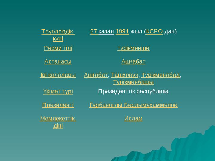 Тәуелсіздік күні 27 қазан 1991 жыл (КСРО-дан) Ресми тілі түрікменше Астанасы Ашғабат Ірі қалаларыАшғабат, Ташховуз, Түрікменаба