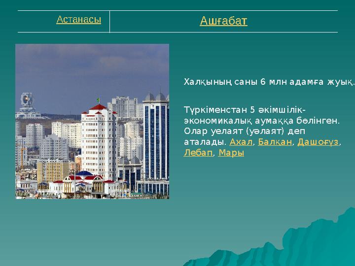 Астанасы Ашғабат Халқының саны 6 млн адамға жуық. Түркіменстан 5 әкімшілік- экономикалық аумаққа бөлінген. Олар уелая