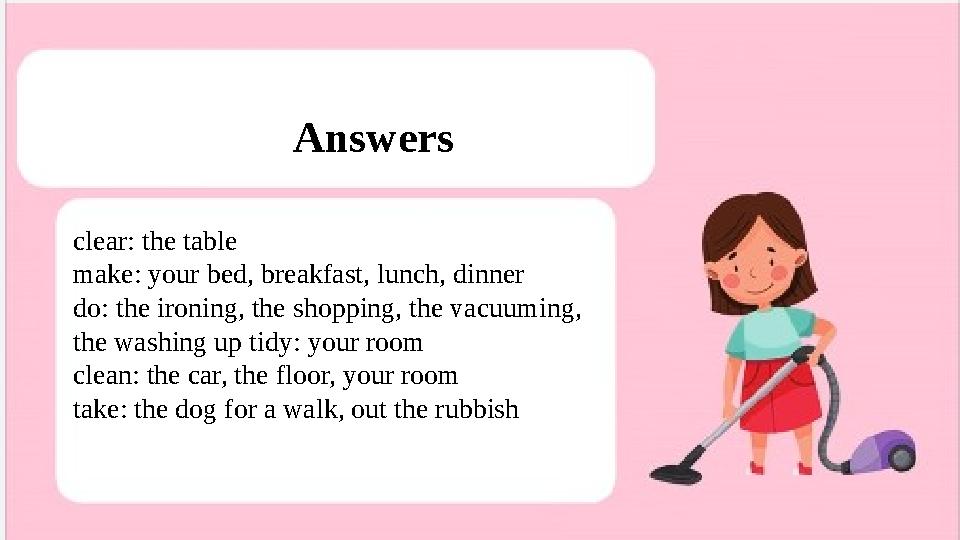 Answers clear: the table make: your bed, breakfast, lunch, dinner do: the ironing, the shopping, the vacuuming, the washing up