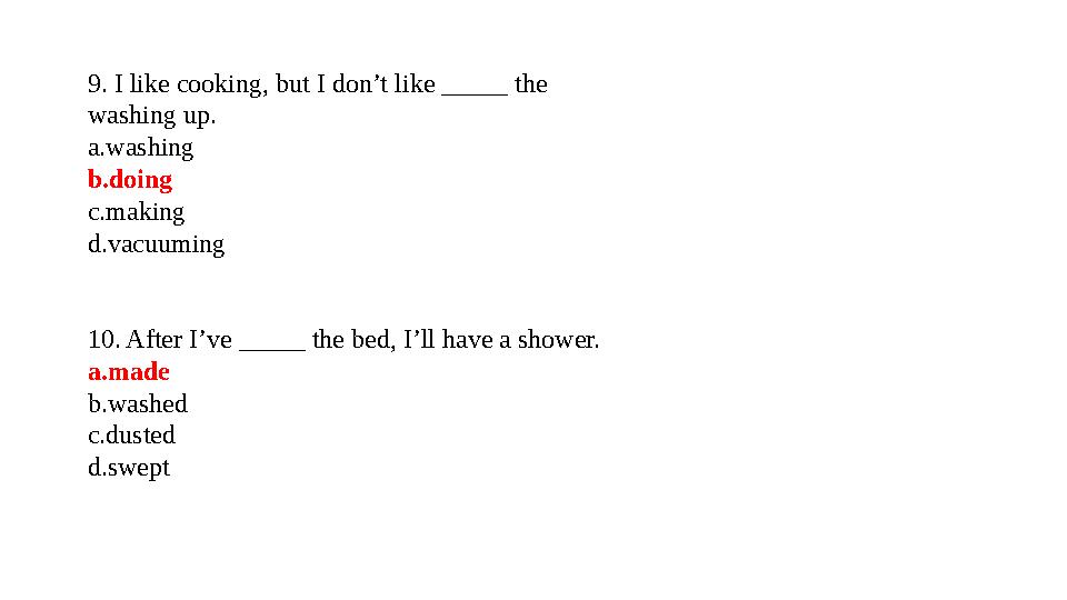 9. I like cooking, but I don’t like _____ the washing up. a.washing b.doing c.making d.vacuuming 10. After I’ve _____ the b