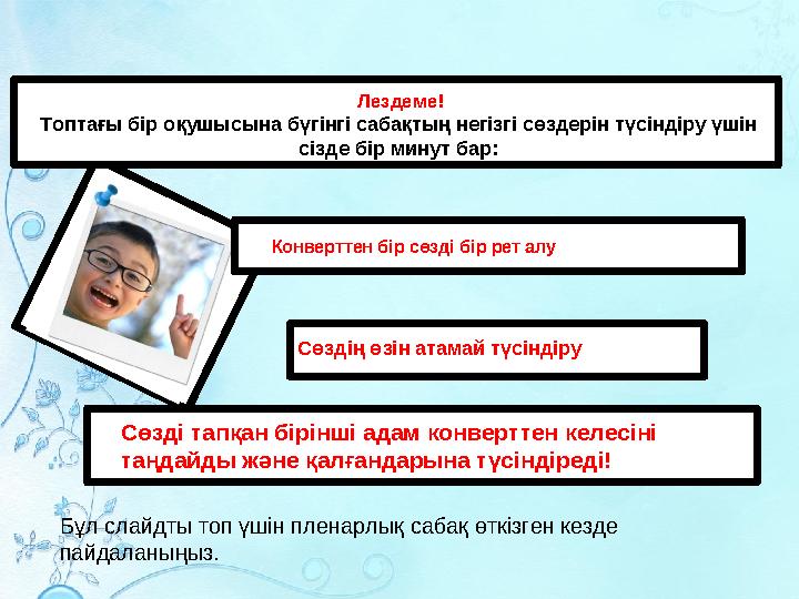 Лездеме! Топтағы бір оқушысына бүгінгі сабақтың негізгі сөздерін түсіндіру үшін сізде бір минут бар: Бұл слайдты топ үшін пл