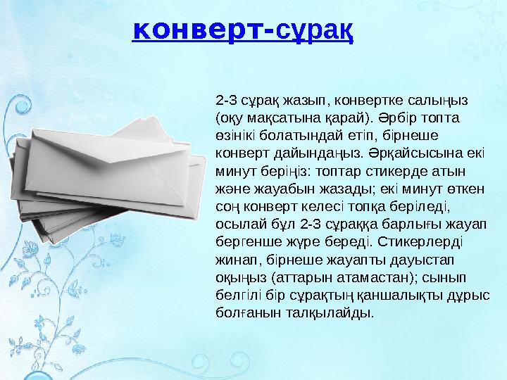 конверт-сұрақ 2-3 сұрақ жазып, конвертке салыңыз (оқу мақсатына қарай). Әрбір топта өзінікі болатындай етіп, бірнеше конверт