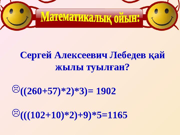 Сергей Алексеевич Лебедев қай жылы туылған? ((260+57)*2)*3)= 1902 (((102+10)*2)+9)*5=1165