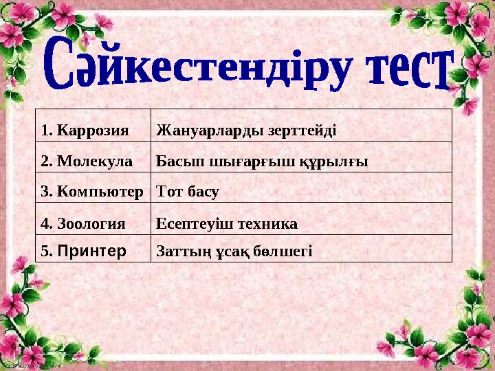 1. КаррозияЖануарларды зерттейді 2. МолекулаБасып шығарғыш құрылғы 3. КомпьютерТот басу 4. ЗоологияЕсептеуіш техника 5. Принтер