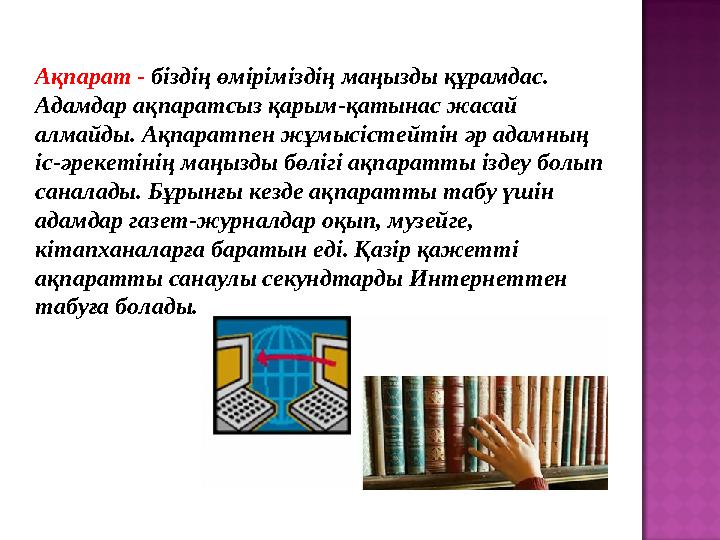 Ақпарат - біздің өміріміздің маңызды құрамдас. Адамдар ақпаратсыз қарым-қатынас жасай алмайды. Ақпаратпен жұмысістейтін әр ада