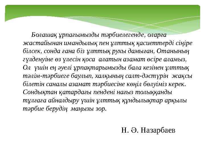Болашақ ұрпағымызды тәрбиелегенде, оларға жастайынан имандылық пен ұлттық қасиеттерді сіңіре білсек, сонда ғана біз ұлт