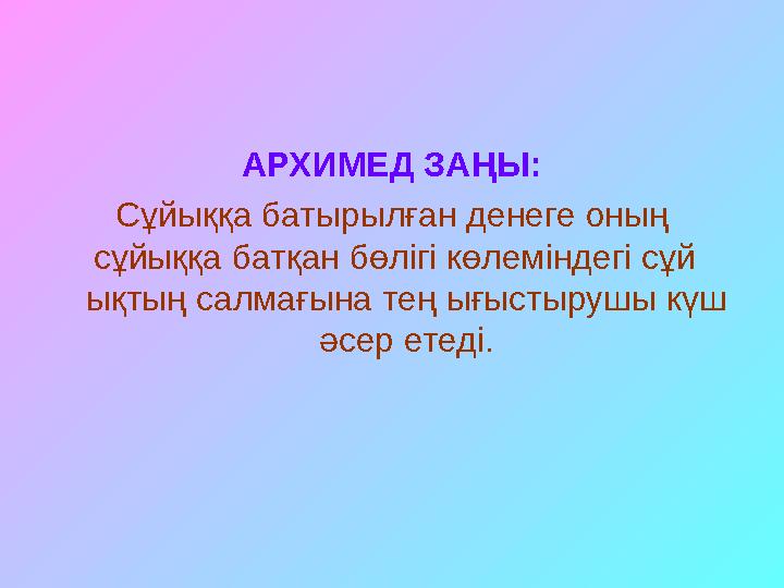 АРХИМЕД ЗАҢЫ: Сұйыққа батырылған денеге оның сұйыққа батқан бөлігі көлеміндегі сұй ықтың салмағына тең ығыстырушы күш әсер ете