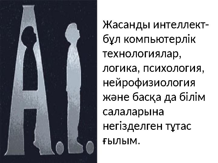 Жасанды интеллект- бұл компьютерлік технологиялар, логика, психология, нейрофизиология және басқа да білім салаларына негі