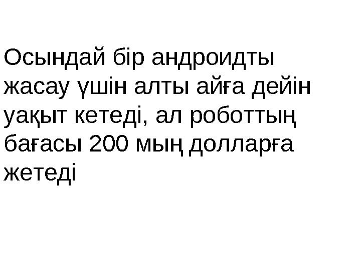 Осындай бір андроидты жасау үшін алты айға дейін уақыт кетеді, ал роботтың бағасы 200 мың долларға жетеді