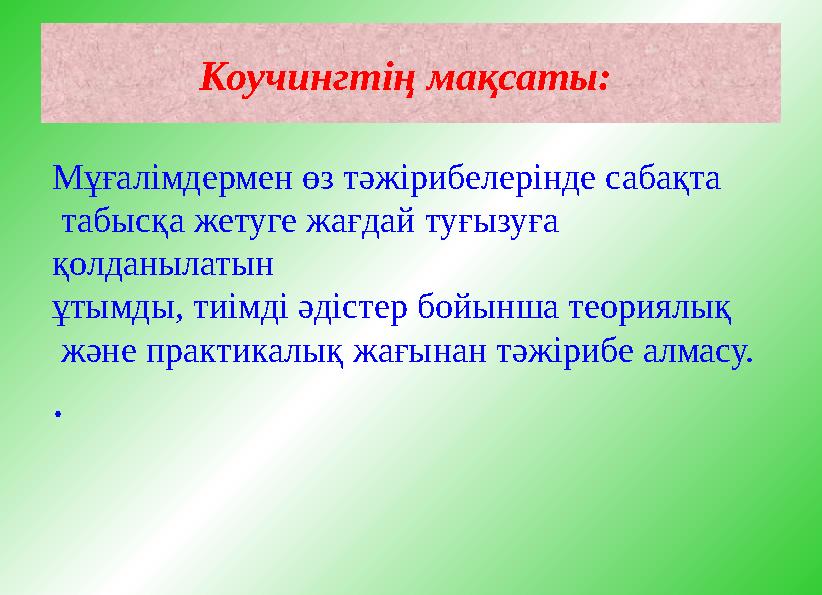 Коучингтің мақсаты: Мұғалімдермен өз тәжірибелерінде сабақта табысқа жетуге жағдай туғызуға қолданылатын ұтымды, тиімді әдіс