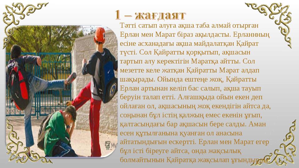 Тәтті сатып алуға ақша таба алмай отырған Ерлан мен Марат біраз ақылдасты. Ерланнның есіне асханадағы ақша майдалатқан Қайрат