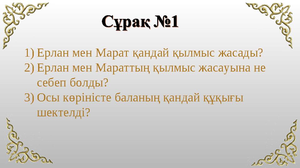 1)Ерлан мен Марат қандай қылмыс жасады? 2)Ерлан мен Мараттың қылмыс жасауына не себеп болды? 3)Осы көріністе баланың қандай құқ