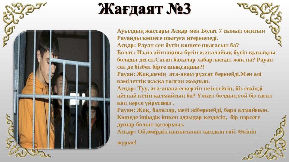 Ауылдың жастары Асқар мен Болат 7 сынып оқитын Рауанды көшеге шығуға итермеледі. Асқар: Рауан сен бүгін көшеге шығасын ба? Бола