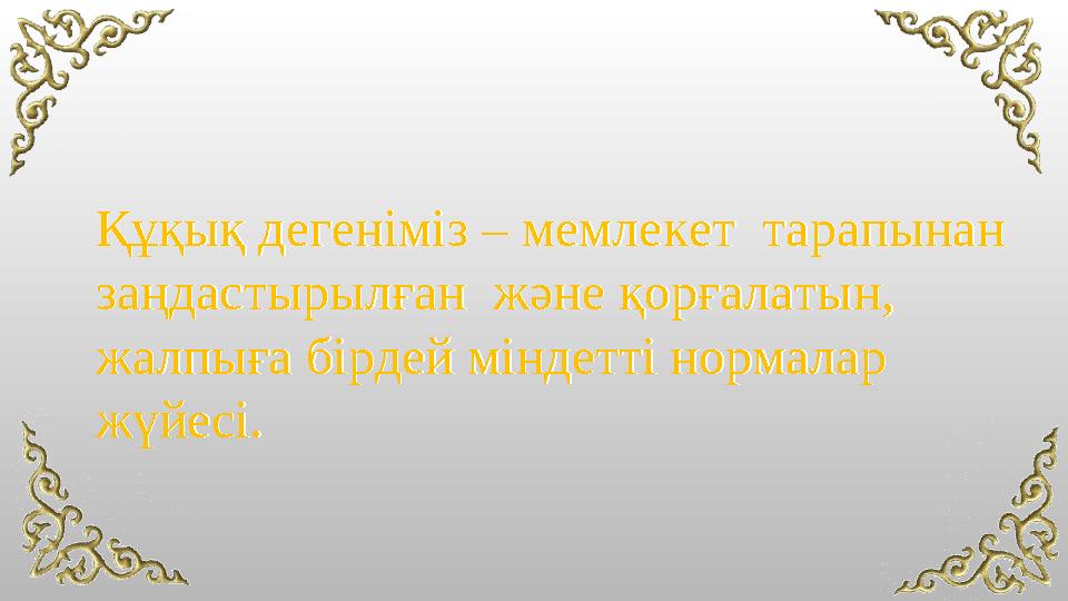 Құқық дегеніміз – мемлекет тарапынан заңдастырылған және қорғалатын, жалпыға бірдей міндетті нормалар жүйесі. Құқық дегенім