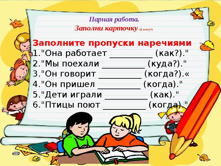 Парная работа. Заполни карточку (3 минут) Заполните пропуски наречиями 1."Она работает __________ (как?)." 2."Мы поехали ______