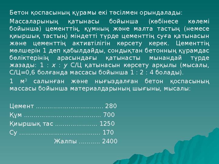 Бетон қоспасының құрамы екі тәсілмен орындалады: Массаларының қатынасы бойынша (көбінесе көлемі бойынша) цементтің, құмның және