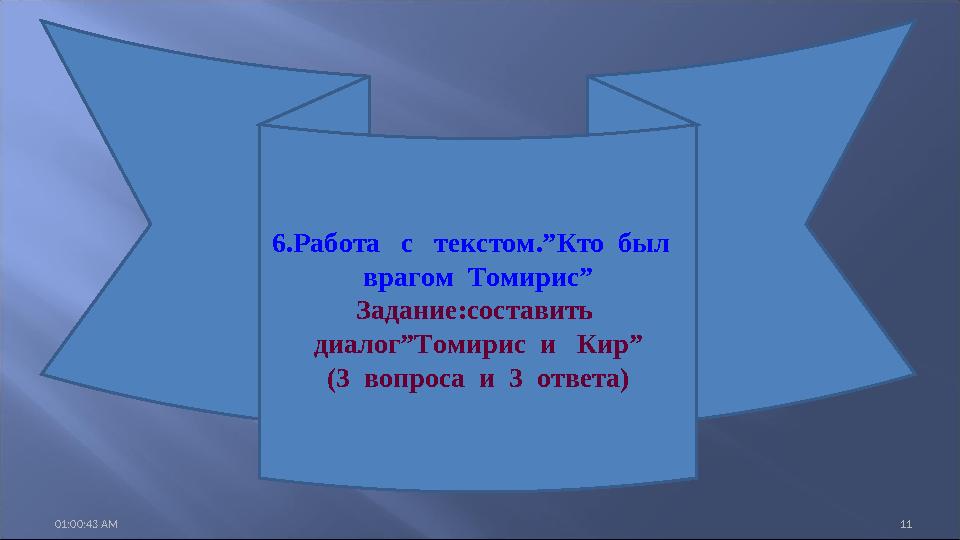 01:00:43 AM 11 6.Работа с текстом.”Кто был врагом Томирис” Задание:составить диалог”Томирис и Кир” (3 вопроса и