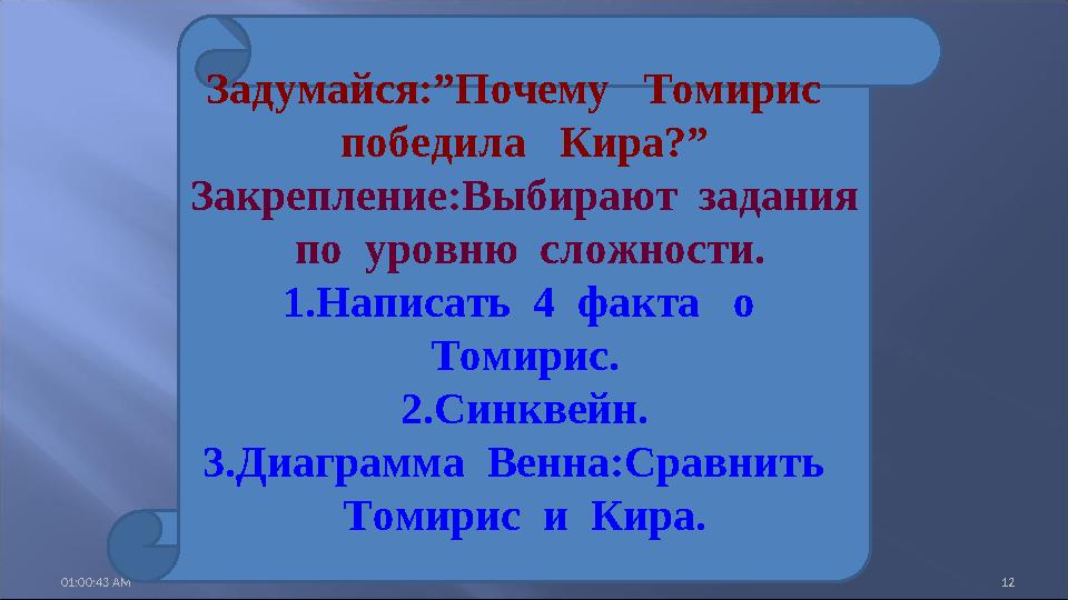 01:00:43 AM 12 Задумайся:”Почему Томирис победила Кира?” Закрепление:Выбирают задания по уровню сложности. 1.Написат