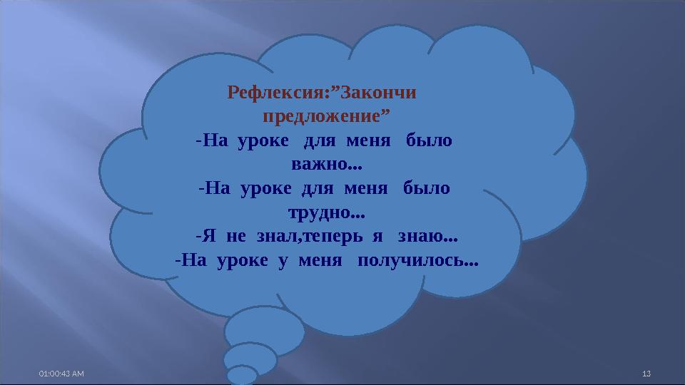 01:00:43 AM 13 Рефлексия:”Закончи предложение” -На уроке для меня было важно... -На уроке для меня было трудно