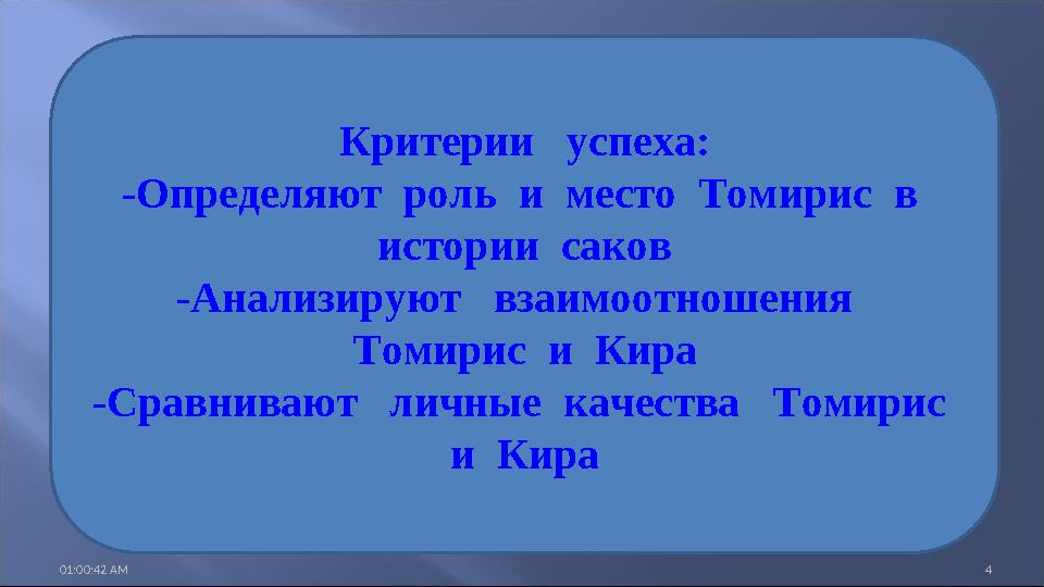 01:00:42 AM 4 Критерии успеха: -Определяют роль и место Томирис в истории саков -Анализируют взаимоотношения Томи