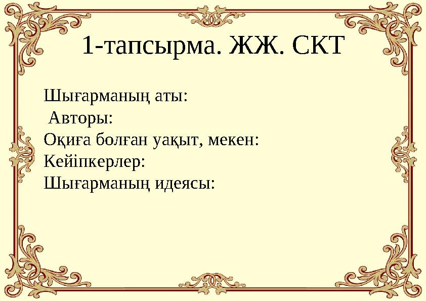 1-тапсырма. ЖЖ. СКТ Шығарманың аты: Авторы: Оқиға болған уақыт, мекен: Кейіпкерлер: Шығарманың идеясы: