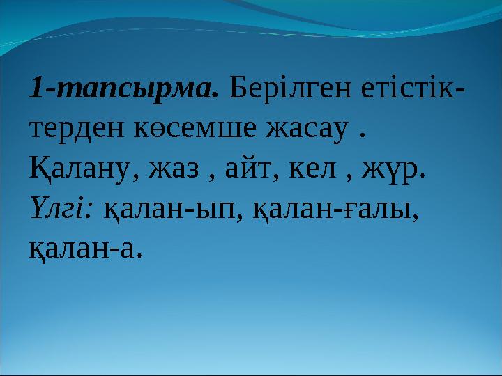 1-тапсырма. Берілген етістік- терден көсемше жасау . Қалану, жаз , айт, кел , жүр. Үлгі: қалан-ып, қалан-ғалы, қалан-а.