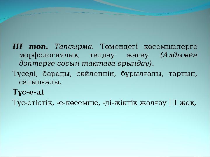 ІІI топ. Тапсырма. Төмендегі көсемшелерге морфологиялық талдау жасау (Алдымен дәптерге сосын тақтаға орындау) . Түседі, барады