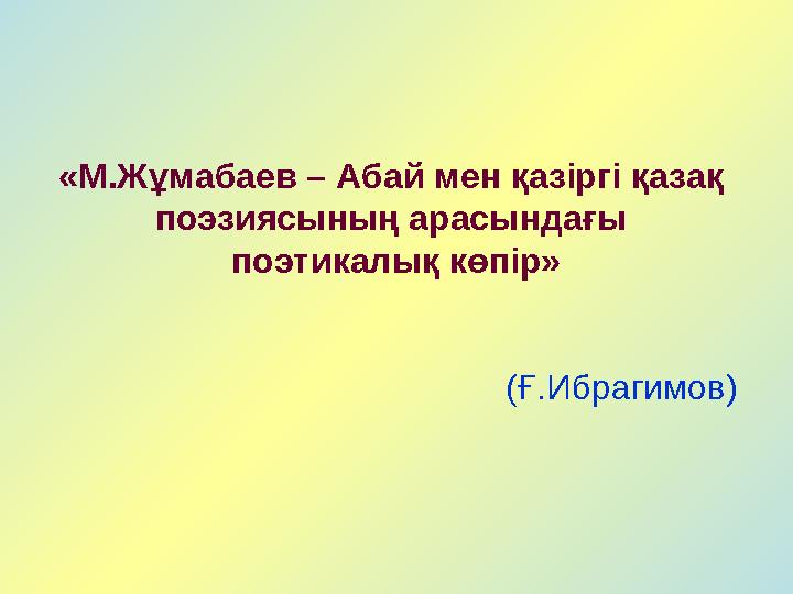 «М.Жұмабаев – Абай мен қазіргі қазақ поэзиясының арасындағы поэтикалық көпір» (Ғ.Ибрагимов)