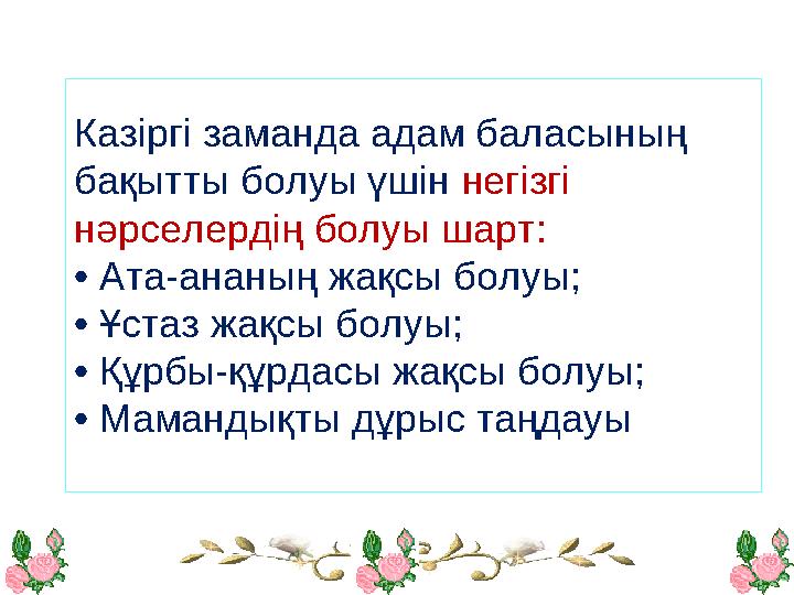 Казіргі заманда адам баласының бақытты болуы үшін негізгі нәрселердің болуы шарт: • Ата-ананың жақсы болуы; • Ұстаз жақсы болу