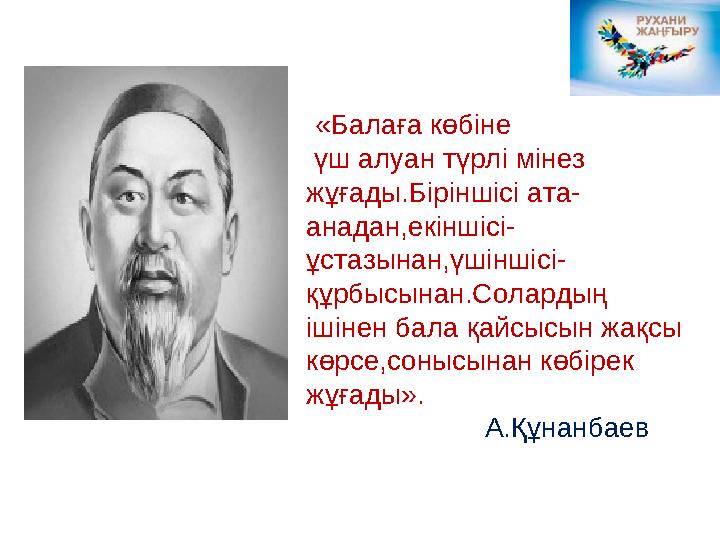 «Балаға көбіне үш алуан түрлі мінез жұғады.Біріншісі ата- анадан,екіншісі- ұстазынан,үшіншісі- құрбысынан.Солардың ішінен ба