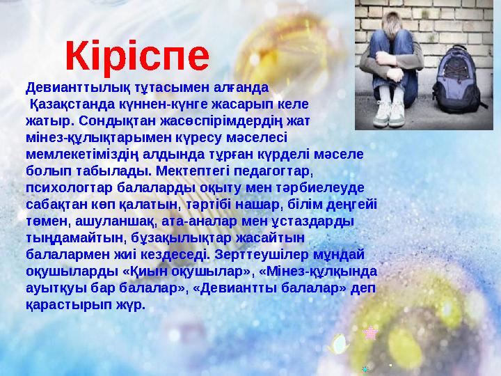 Кіріспе Девианттылық тұтасымен алғанда Қазақстанда күннен-күнге жасарып келе жатыр. Сондықтан жасөспірімдердің жат м