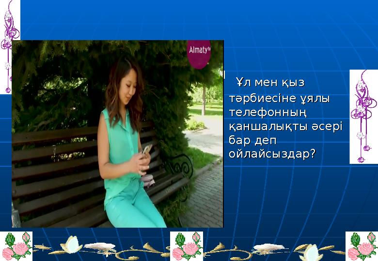  Ұл мен қыз Ұл мен қыз тәрбиесіне ұялы тәрбиесіне ұялы телефонның телефонның қаншалықты әсері қаншалықты әсері бар деп ба