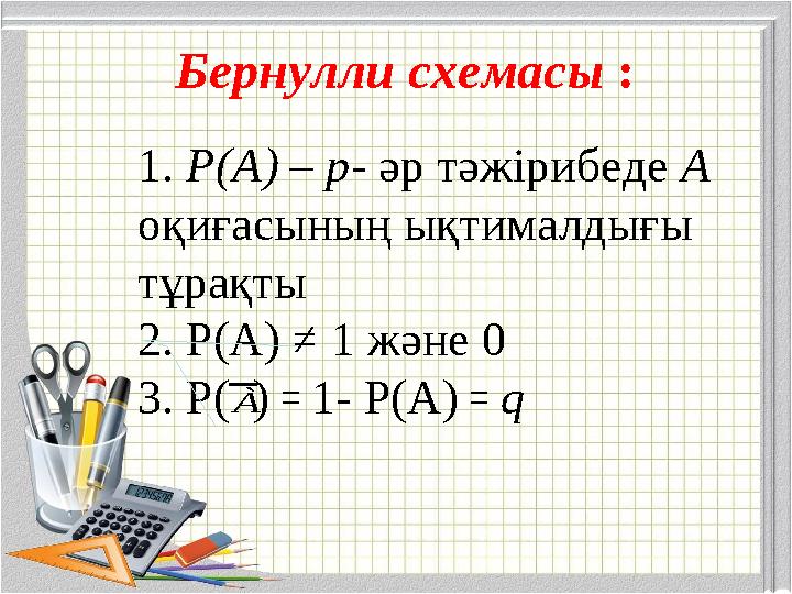 Бернулли схемасы : 1. Р(А) – р- әр тәжiрибеде А оқиғасының ықтималдығы тұрақты 2. Р(А) ≠ 1 және 0 3. Р( ) ꞊ 1- Р(А) ꞊ qÀ