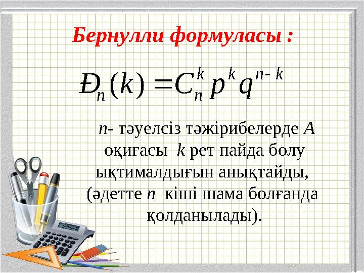 Бернулли формуласы : n- тәуелсiз тәжiрибелерде А оқиғасы k рет пайда болу ықтималдығын анықтайды, (әдетте n кiшi шама бол