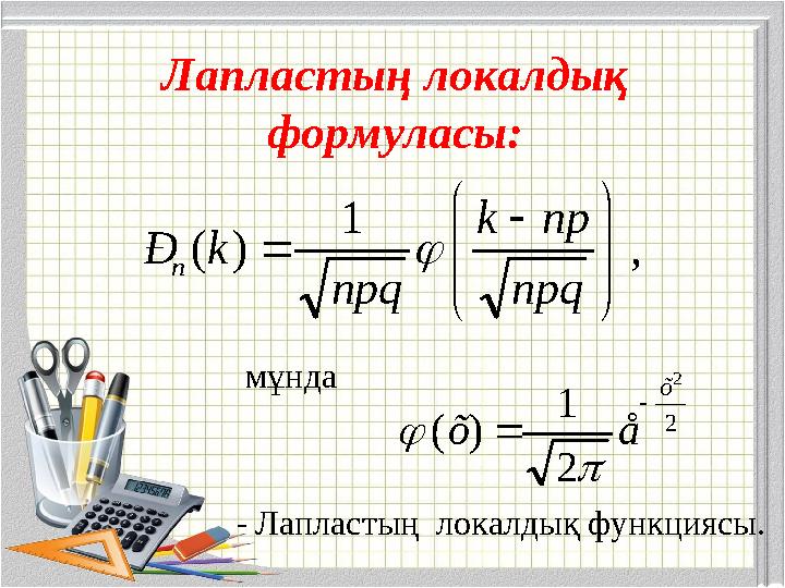Лапластың локалдық формуласы: мұнда , 1 )(          npq npk npq kÐ n  2 2 2 1 )( õ åõ     - Лапластың локалдық