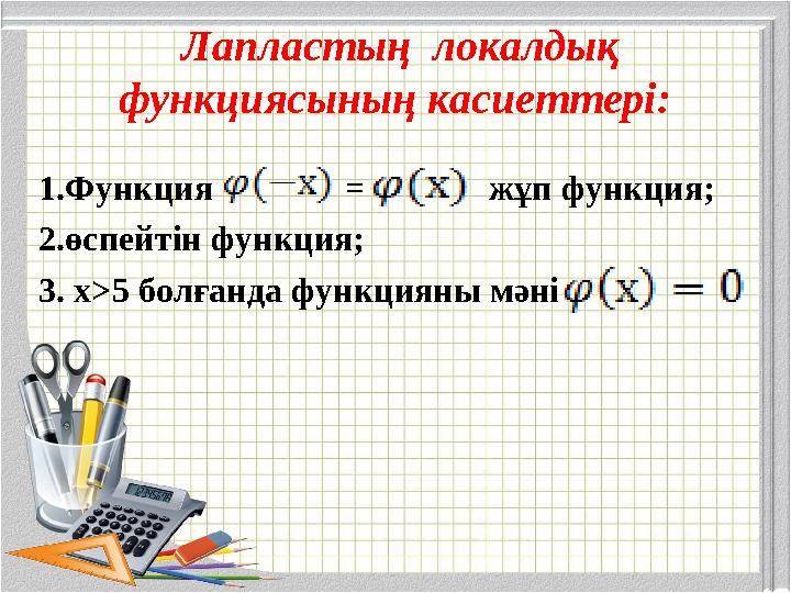 Лапластың локалдық функциясының касиеттері: 1.Функция = жұп функция; 2.өспейтін функция; 3. х>5 бо