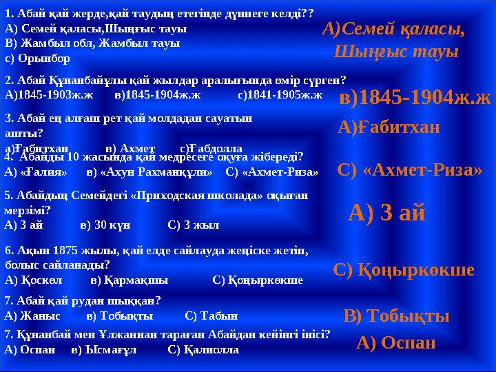 1. Абай қай жерде,қай таудың етегінде дүниеге келді?? А) Семей қаласы,Шыңғыс тауы В) Жамбыл обл, Жамбыл тауы