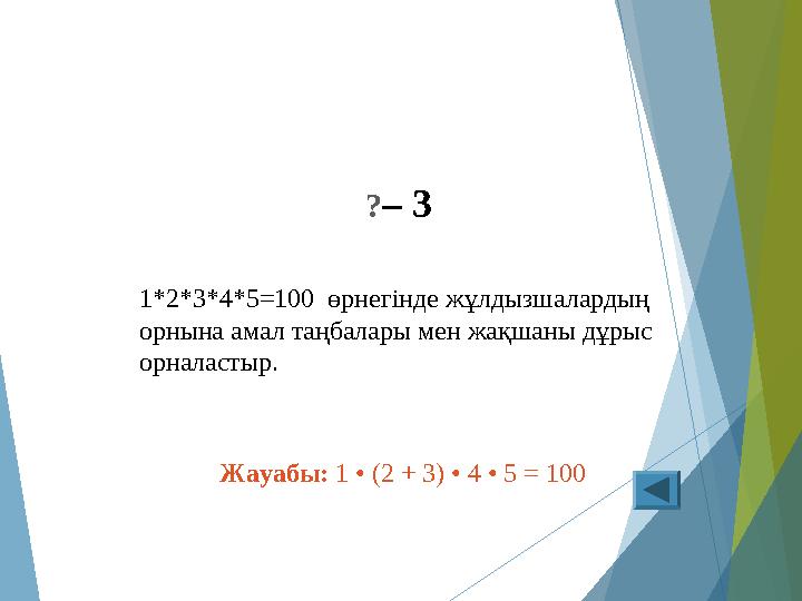 ?– 3 1*2*3*4*5=100 өрнегінде жұлдызшалардың орнына амал таңбалары мен жақшаны дұрыс орналастыр. Жауабы: 1 • (2 + 3)