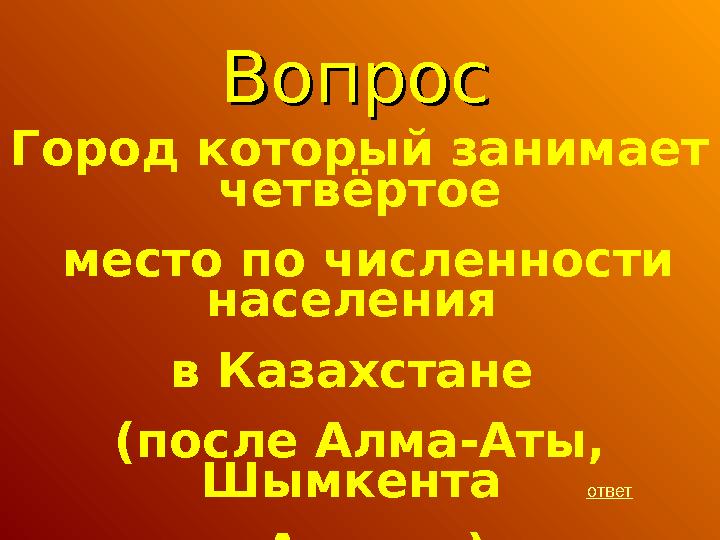 ВопросВопрос Город который занимает четвёртое место по численности населения в Казахстане (после Алма-Аты, Шымкента и Аст