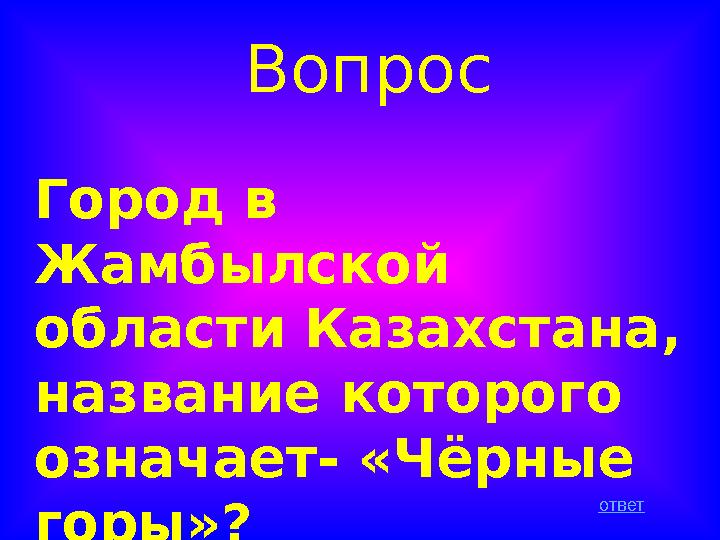 Вопрос Город в Жамбылской области Казахстана, название которого означает- «Чёрные горы»? ответ