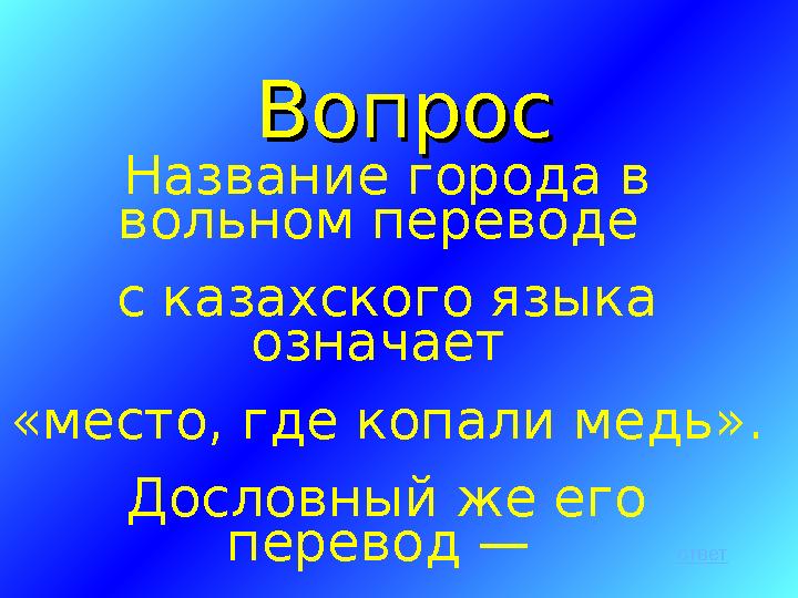 ВопросВопрос Название города в вольном переводе с казахского языка означает «место, где копали медь». Дословный же его пер