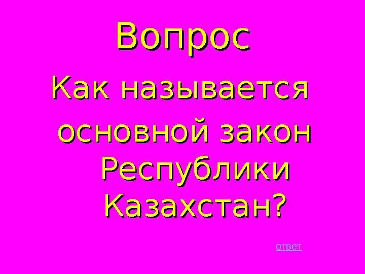 ВопросВопрос Как называется Как называется основной закон основной закон Республики Республики Казахстан?Казахстан? ответ