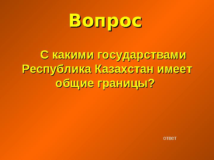 ВопросВопрос С какими государствами С какими государствами Республика Казахстан имеет Республика Казахстан имеет общие грани