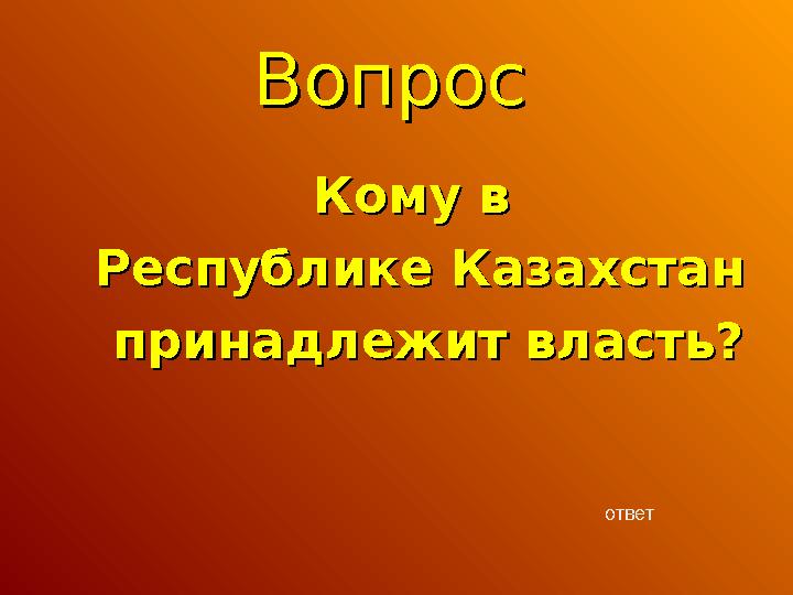 ВопросВопрос Кому в Кому в Республике КазахстанРеспублике Казахстан принадлежит власть?принадлежит власть? ответ