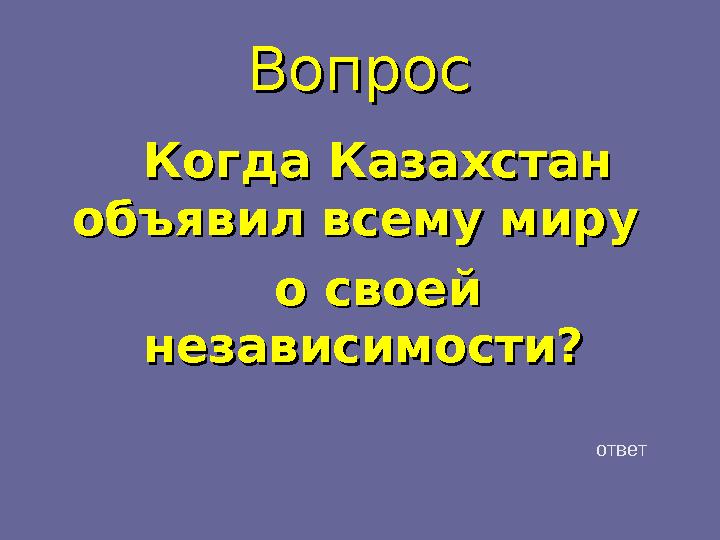 ВопросВопрос Когда Казахстан Когда Казахстан объявил всему миру объявил всему миру о своей о своей независимости?независимост