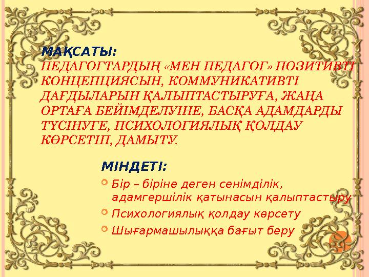 МАҚСАТЫ: ПЕДАГОГТАРДЫҢ «МЕН ПЕДАГОГ» ПОЗИТИВТІ КОНЦЕПЦИЯСЫН, КОММУНИКАТИВТІ ДАҒДЫЛАРЫН ҚАЛЫПТАСТЫРУҒА, ЖАҢА ОРТАҒА БЕЙІМ