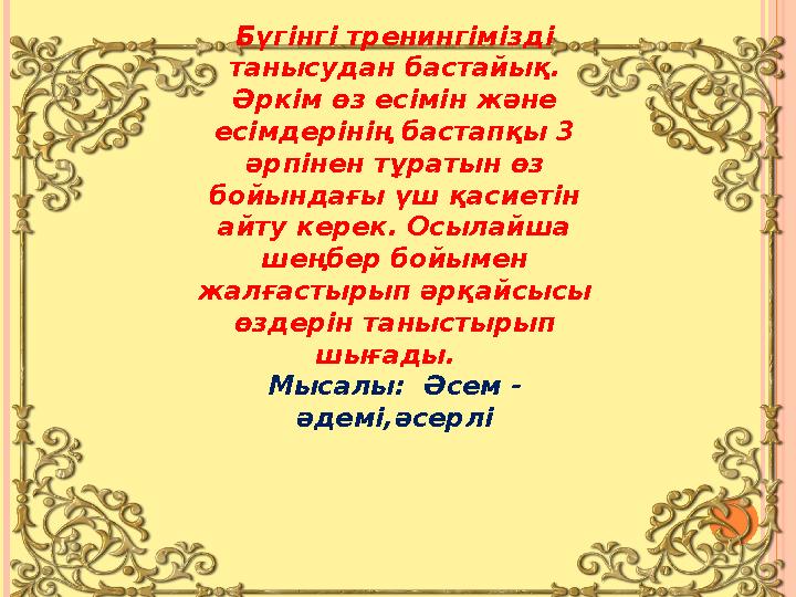 Бүгінгі тренингімізді танысудан бастайық. Әркім өз есімін және есімдерінің бастапқы 3 әрпінен тұратын өз бойындағы үш қас