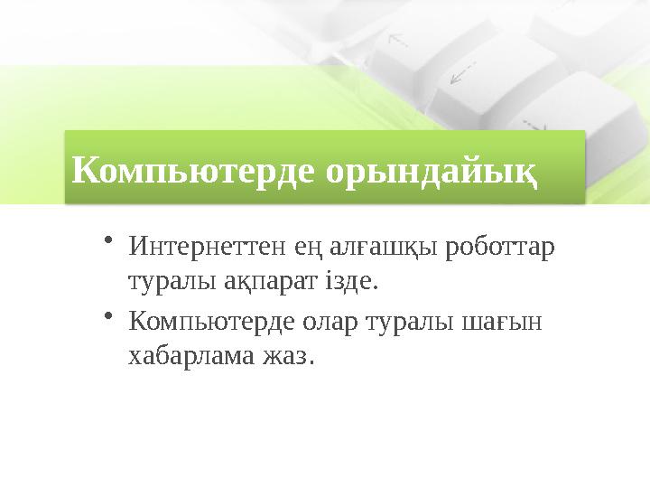 Компьютерде орындайық •Интернеттен ең алғашқы роботтар туралы ақпарат ізде. •Компьютерде олар туралы шағын хабарлама жаз.